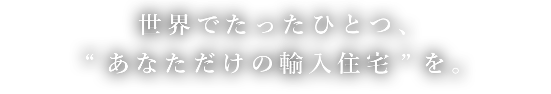 世界でたったひとつ、”あなただけの輸入住宅”を