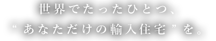 世界でたったひとつ、”あなただけの輸入住宅”を